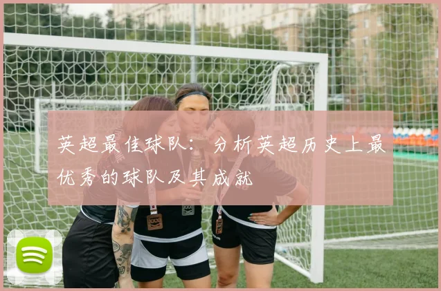 英超最佳球队：分析英超历史上最优秀的球队及其成就