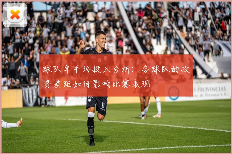 球队年平均投入分析:各球队的投资差距如何影响比赛表现