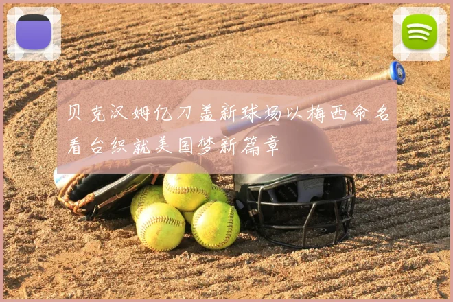 贝克汉姆亿刀盖新球场以梅西命名看台织就美国梦新篇章