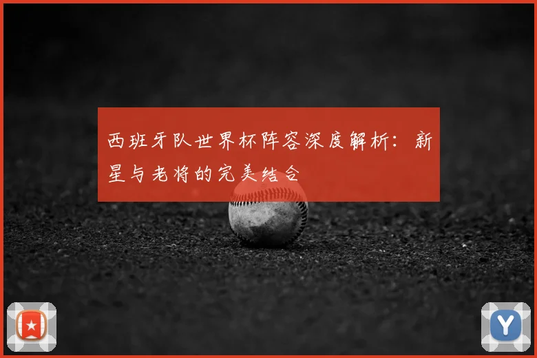 西班牙队世界杯阵容深度解析：新星与老将的完美结合
