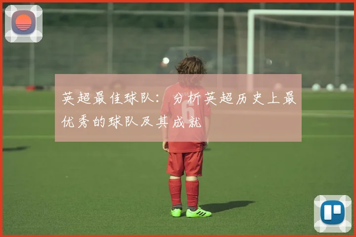 英超最佳球队：分析英超历史上最优秀的球队及其成就